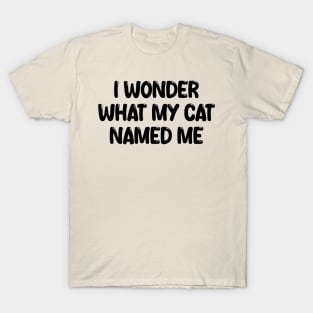 i wonder what my cat named me T-Shirt